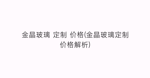 金晶玻璃 定制 价格(金晶玻璃定制价格解析)